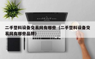 二手塑料設備交易網有哪些（二手塑料設備交易網有哪些品牌）