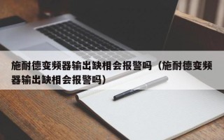 施耐德變頻器輸出缺相會報警嗎（施耐德變頻器輸出缺相會報警嗎）