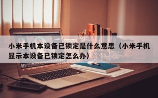 小米手機本設備已鎖定是什麽意思（小米手機顯示本設備已鎖定怎麽辦）
