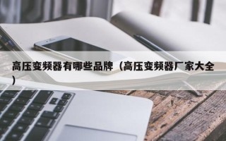 高壓變頻器有哪些品牌（高壓變頻器廠家大全）