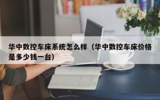 華中數控車床系統怎麽樣（華中數控車床價格是多少錢一台）