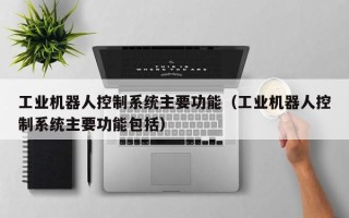 工業機器人控制系統主要功能（工業機器人控制系統主要功能包括）