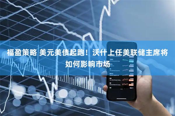 福盈策略 美元美债起跑！沃什上任美联储主席将如何影响市场