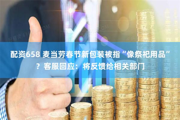 配资658 麦当劳春节新包装被指“像祭祀用品”？客服回应：将反馈给相关部门