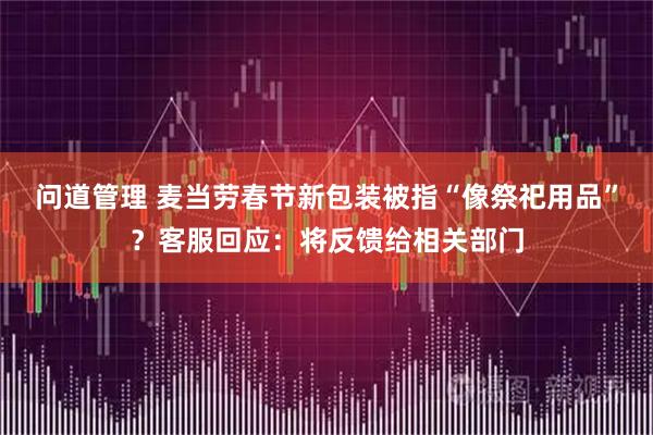 问道管理 麦当劳春节新包装被指“像祭祀用品”？客服回应：将反馈给相关部门