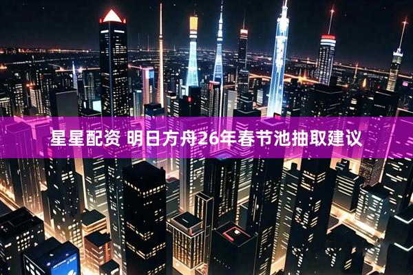 星星配资 明日方舟26年春节池抽取建议