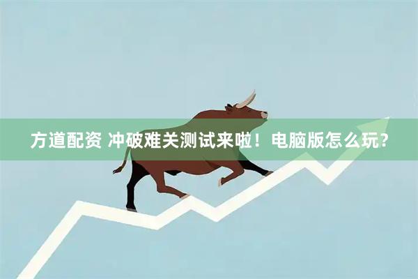 方道配资 冲破难关测试来啦！电脑版怎么玩？