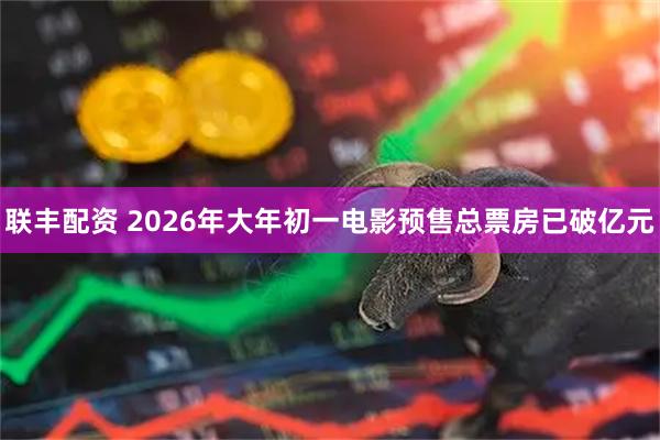 联丰配资 2026年大年初一电影预售总票房已破亿元
