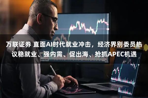 万联证券 直面AI时代就业冲击，经济界别委员热议稳就业、强内需、促出海、抢抓APEC机遇