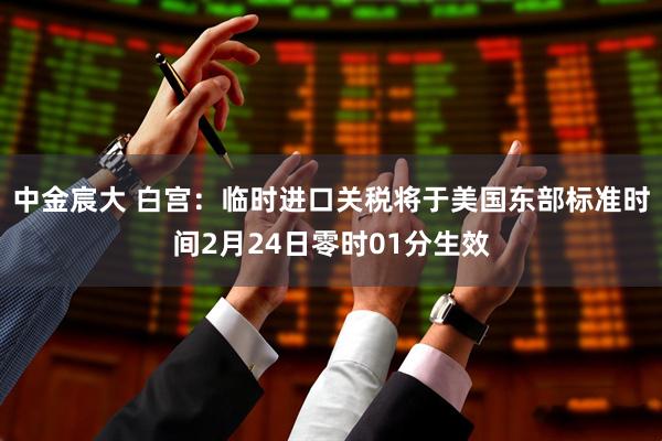 中金宸大 白宫：临时进口关税将于美国东部标准时间2月24日零时01分生效