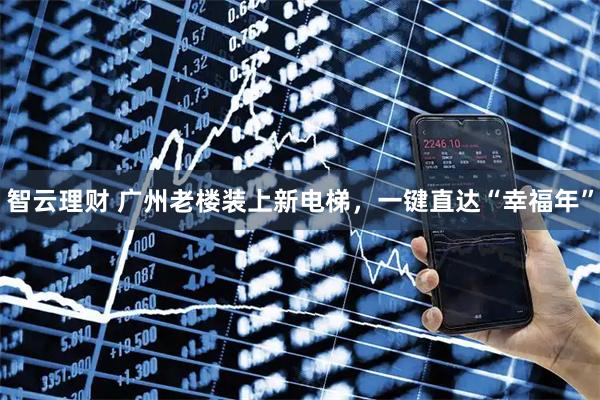 智云理财 广州老楼装上新电梯，一键直达“幸福年”