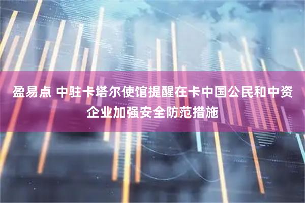 盈易点 中驻卡塔尔使馆提醒在卡中国公民和中资企业加强安全防范措施