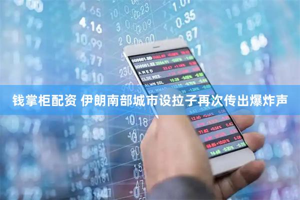 钱掌柜配资 伊朗南部城市设拉子再次传出爆炸声