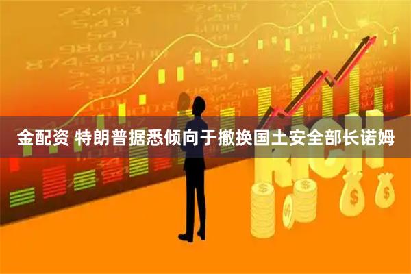 金配资 特朗普据悉倾向于撤换国土安全部长诺姆