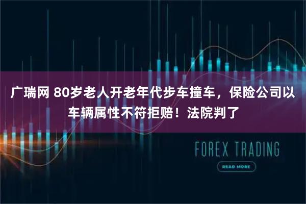 广瑞网 80岁老人开老年代步车撞车，保险公司以车辆属性不符拒赔！法院判了