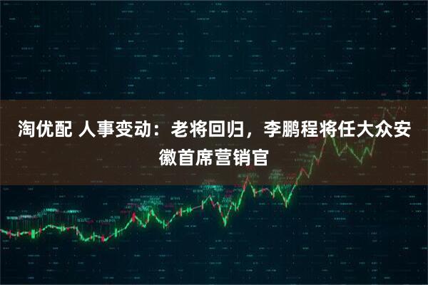 淘优配 人事变动：老将回归，李鹏程将任大众安徽首席营销官