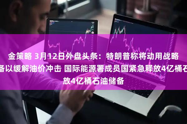 金策略 3月12日外盘头条：特朗普称将动用战略石油储备以缓解油价冲击 国际能源署成员国紧急释放4亿桶石油储备