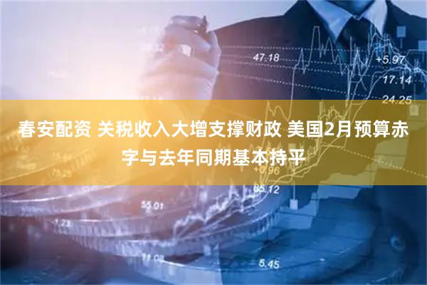春安配资 关税收入大增支撑财政 美国2月预算赤字与去年同期基本持平