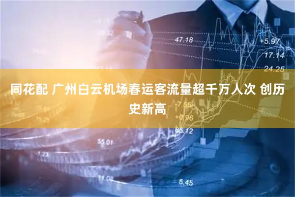 同花配 广州白云机场春运客流量超千万人次 创历史新高
