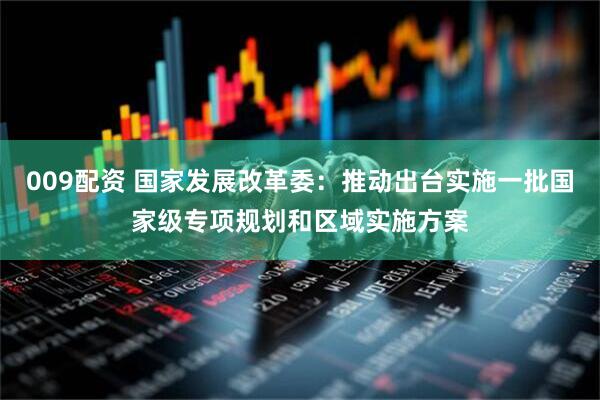 009配资 国家发展改革委：推动出台实施一批国家级专项规划和区域实施方案