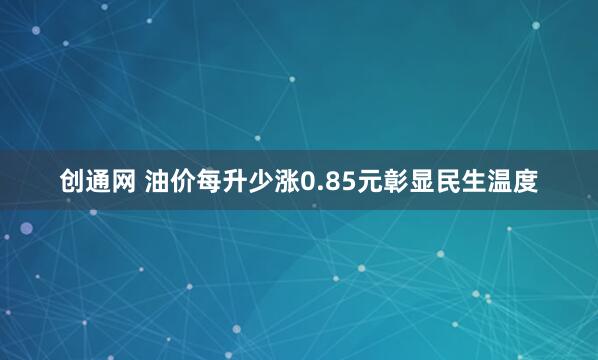 创通网 油价每升少涨0.85元彰显民生温度