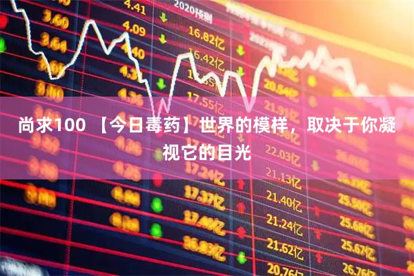 尚求100 【今日毒药】世界的模样，取决于你凝视它的目光