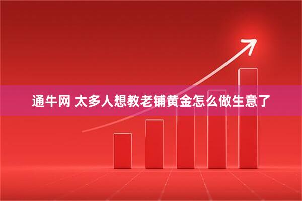 通牛网 太多人想教老铺黄金怎么做生意了