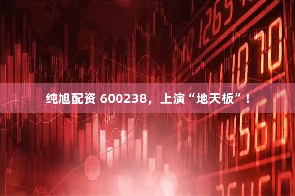 纯旭配资 600238，上演“地天板”！