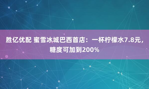 胜亿优配 蜜雪冰城巴西首店：一杯柠檬水7.8元，糖度可加到200%
