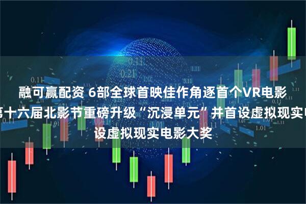 融可赢配资 6部全球首映佳作角逐首个VR电影桂冠！第十六届北影节重磅升级“沉浸单元”并首设虚拟现实电影大奖
