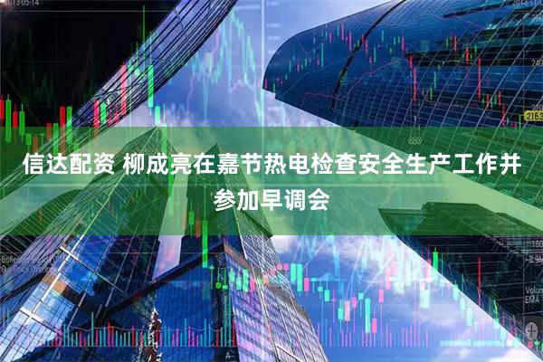 信达配资 柳成亮在嘉节热电检查安全生产工作并参加早调会