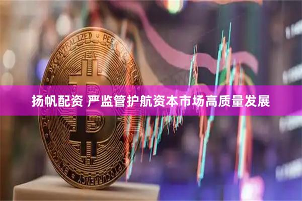 扬帆配资 严监管护航资本市场高质量发展