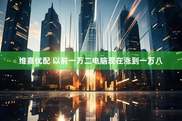 维嘉优配 以前一万二电脑现在涨到一万八