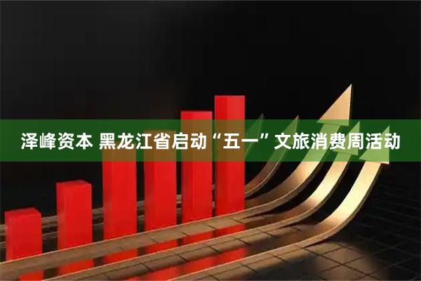 泽峰资本 黑龙江省启动“五一”文旅消费周活动