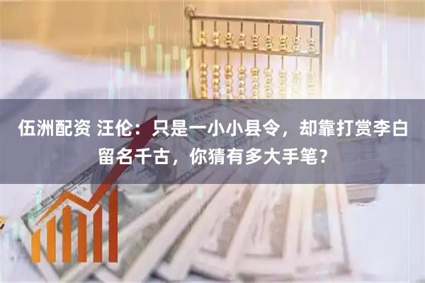 伍洲配资 汪伦：只是一小小县令，却靠打赏李白留名千古，你猜有多大手笔？