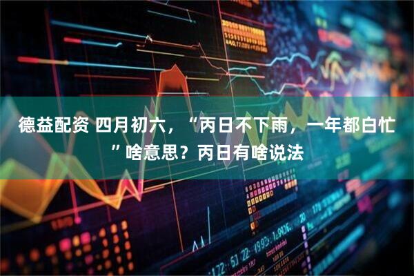 德益配资 四月初六，“丙日不下雨，一年都白忙”啥意思？丙日有啥说法