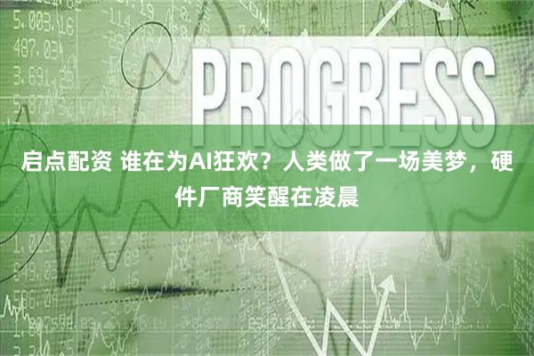 启点配资 谁在为AI狂欢？人类做了一场美梦，硬件厂商笑醒在凌晨