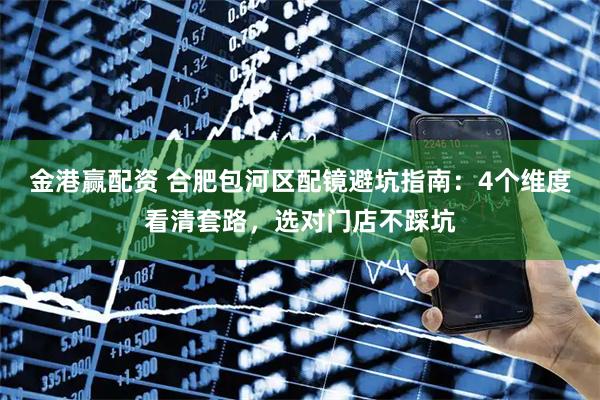 金港赢配资 合肥包河区配镜避坑指南：4个维度看清套路，选对门店不踩坑