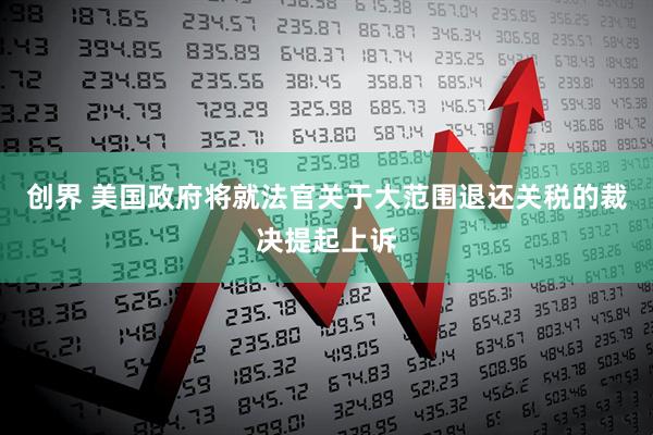 创界 美国政府将就法官关于大范围退还关税的裁决提起上诉