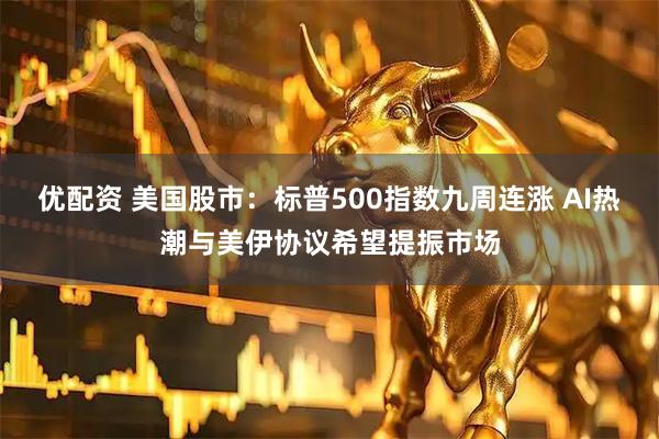 优配资 美国股市：标普500指数九周连涨 AI热潮与美伊协议希望提振市场