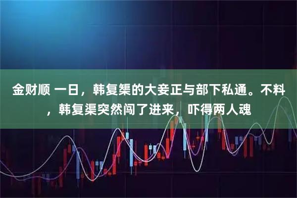 金财顺 一日，韩复榘的大妾正与部下私通。不料，韩复渠突然闯了进来，吓得两人魂
