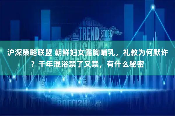 沪深策略联盟 朝鲜妇女露胸哺乳，礼教为何默许？千年混浴禁了又禁，有什么秘密