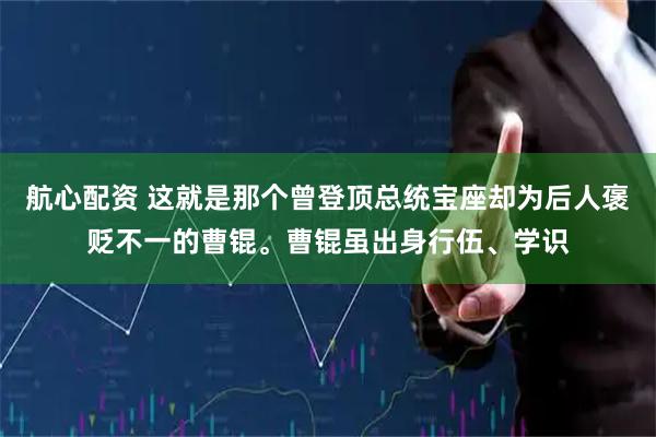 航心配资 这就是那个曾登顶总统宝座却为后人褒贬不一的曹锟。曹锟虽出身行伍、学识