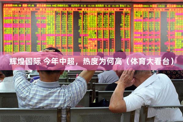 辉煌国际 今年中超，热度为何高（体育大看台）