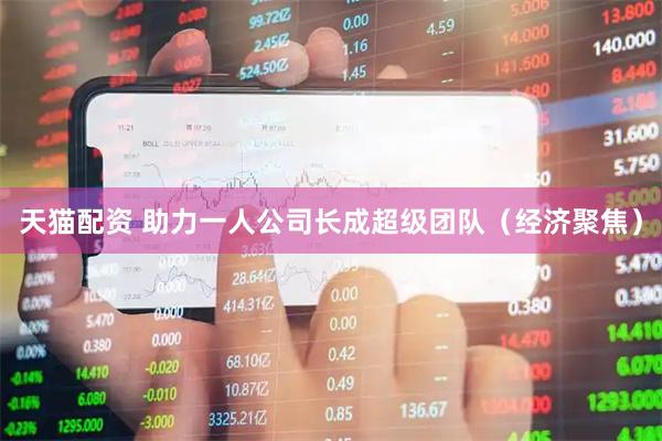 天猫配资 助力一人公司长成超级团队（经济聚焦）
