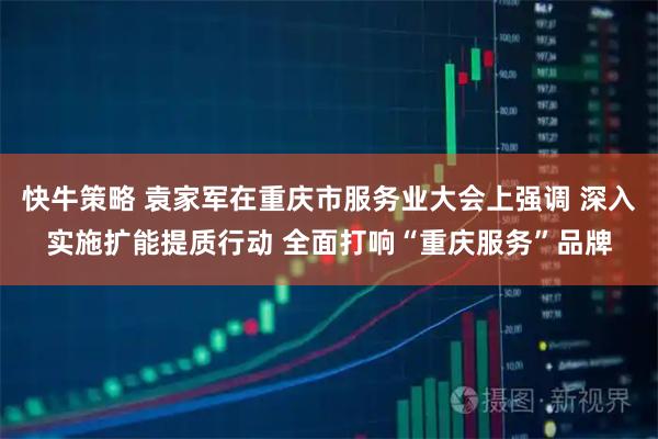 快牛策略 袁家军在重庆市服务业大会上强调 深入实施扩能提质行动 全面打响“重庆服务”品牌