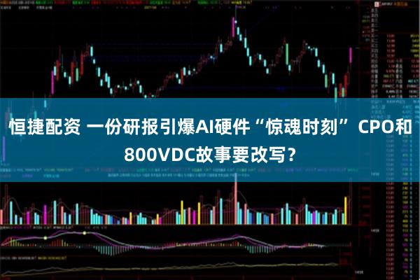 恒捷配资 一份研报引爆AI硬件“惊魂时刻” CPO和800VDC故事要改写？