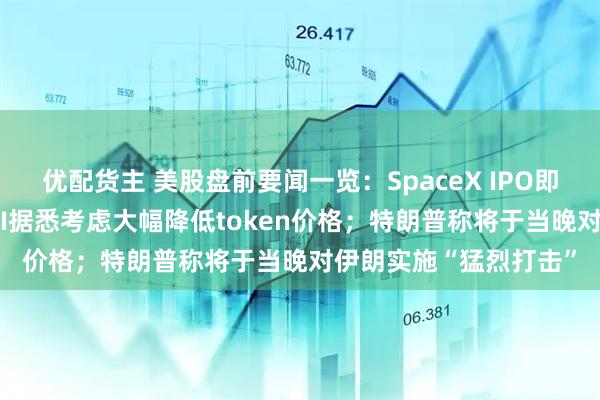 优配货主 美股盘前要闻一览：SpaceX IPO即将重磅登场；OpenAI据悉考虑大幅降低token价格；特朗普称将于当晚对伊朗实施“猛烈打击”