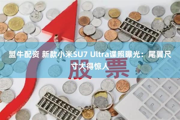 盟牛配资 新款小米SU7 Ultra谍照曝光：尾翼尺寸大得惊人