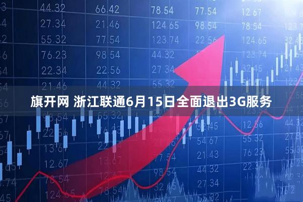 旗开网 浙江联通6月15日全面退出3G服务